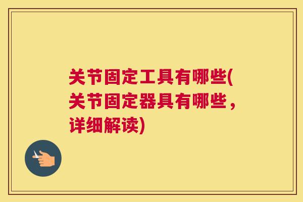 关节固定工具有哪些(关节固定器具有哪些,详细解读) 关节固定工具有哪些(关节固定器具有哪些,详细解读)