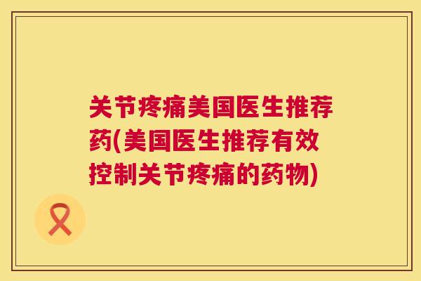 关节疼痛美国医生推荐药(美国医生推荐有效控制关节疼痛的药物)