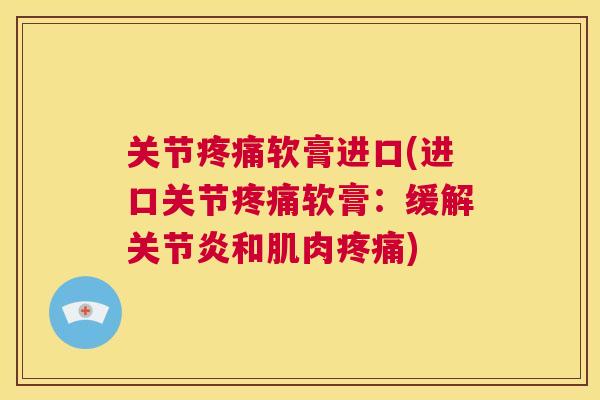 关节疼痛软膏进口(进口关节疼痛软膏:缓解关节炎和肌肉疼痛)