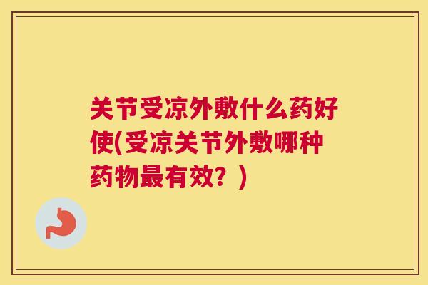 关节受凉外敷什么药好使(受凉关节外敷哪种有效?) 关节受凉外敷什么药好使(受凉关节外敷哪种有效?)