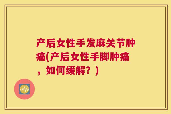 产后女性手发麻关节肿痛(产后女性手脚肿痛,如何缓解?) 产后女性手发麻关节肿痛(产后女性手脚肿痛,如何缓解?)