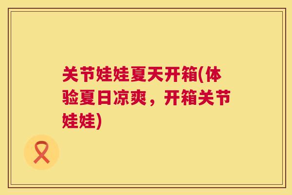 关节娃娃夏天开箱(体验夏日凉爽，开箱关节娃娃)