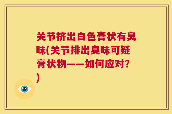 关节挤出白色膏状有臭味(关节排出臭味可疑膏状物——如何应对？)