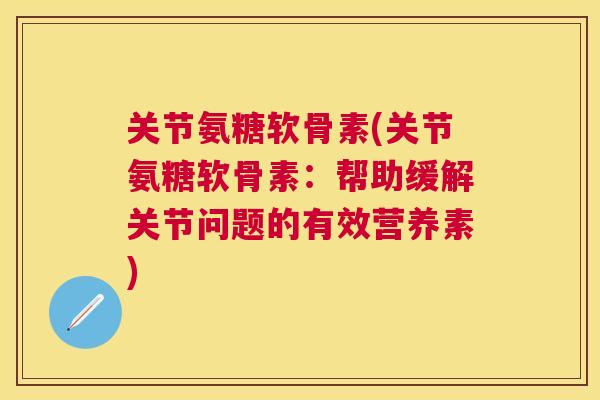 关节氨糖软骨素(关节氨糖软骨素:帮助缓解关节问题的有效营养素)