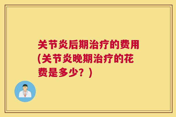 关节炎后期治疗的费用(关节炎晚期治疗的花费是多少?)