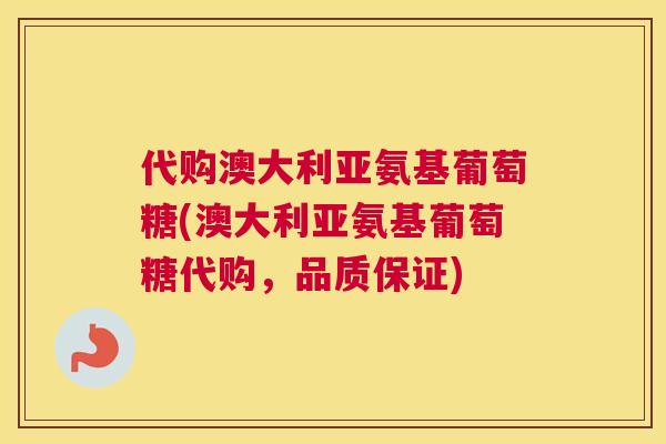 代购澳大利亚氨基葡萄糖(澳大利亚氨基葡萄糖代购,品质保证) 代购澳大利亚氨基葡萄糖(澳大利亚氨基葡萄糖代购,品质保证)