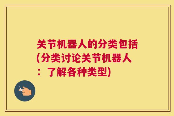 关节机器人的分类包括(分类讨论关节机器人:了解各种类型)