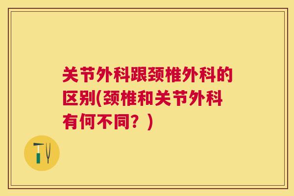 关节外科跟颈椎外科的区别(颈椎和关节外科有何不同？)