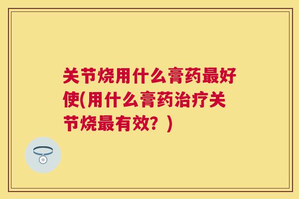 关节烧用什么膏药最好使(用什么膏药治疗关节烧最有效?)