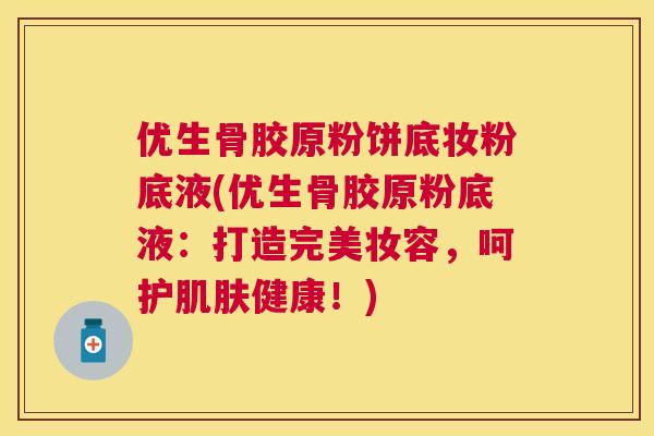 优生骨胶原粉饼底妆粉底液(优生骨胶原粉底液:打造完美妆容,呵护肌肤健康!)