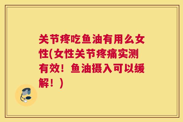 关节疼吃鱼油有用么女性(女性关节疼痛实测有效!鱼油摄入可以缓解!)