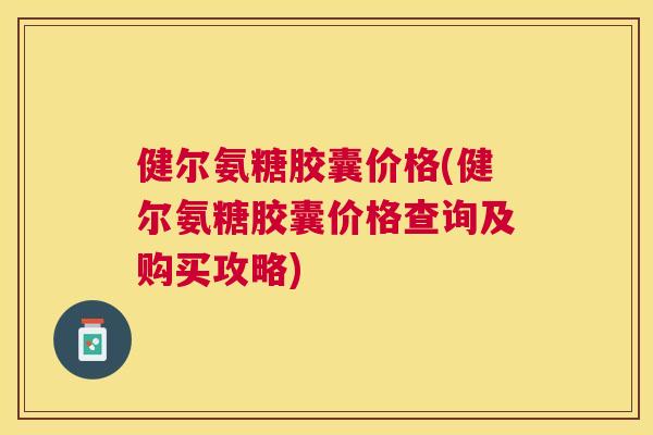 健尔氨糖胶囊价格(健尔氨糖胶囊价格查询及购买攻略)