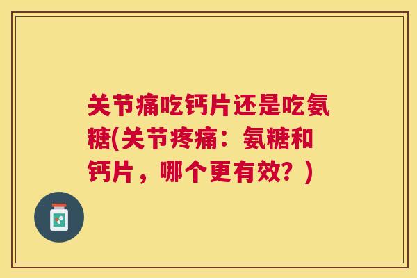 关节痛吃钙片还是吃氨糖(关节:氨糖和钙片,哪个更有效?) 关节痛吃钙片还是吃氨糖(关节:氨糖和钙片,哪个更有效?)