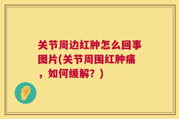 关节周边红肿怎么回事图片(关节周围红肿痛，如何缓解？)
