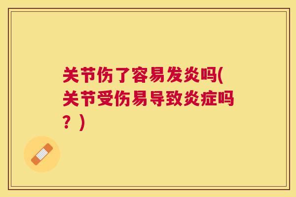 关节伤了容易发炎吗(关节受伤易导致炎症吗?)