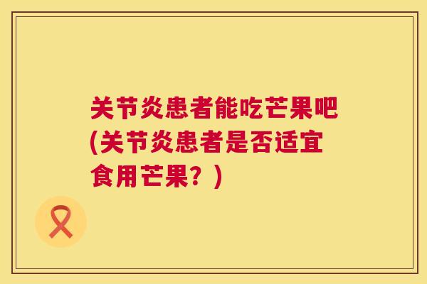 关节炎患者能吃芒果吧(关节炎患者是否适宜食用芒果?)