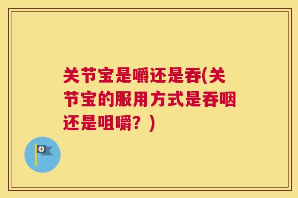 关节宝是嚼还是吞(关节宝的服用方式是吞咽还是咀嚼?)