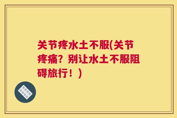 关节疼水土不服(关节疼痛？别让水土不服阻碍旅行！)
