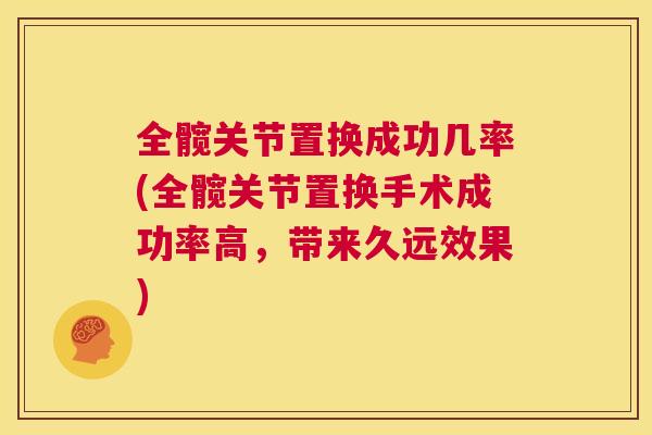 全髋关节置换成功几率(全髋关节置换手术成功率高,带来久远效果) 全髋关节置换成功几率(全髋关节置换手术成功率高,带来久远效果)