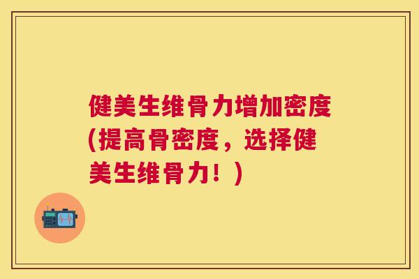 健美生维骨力增加密度(提高骨密度，选择健美生维骨力！)