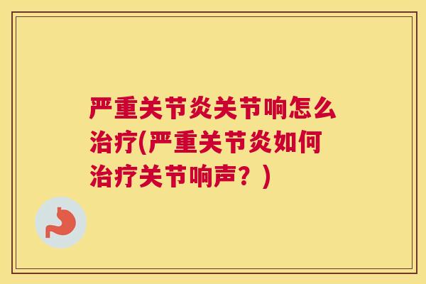 严重关节响怎么(严重如何关节响声?) 严重关节响怎么(严重如何关节响声?)