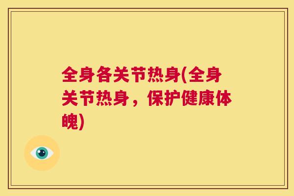 全身各关节热身(全身关节热身,保护健康体魄) 全身各关节热身(全身关节热身,保护健康体魄)