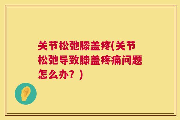 关节松弛膝盖疼(关节松弛导致膝盖疼痛问题怎么办?)