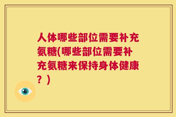 人体哪些部位需要补充氨糖(哪些部位需要补充氨糖来保持身体健康?)