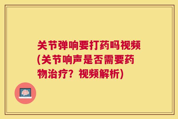 关节弹响要打药吗视频(关节响声是否需要?视频解析) 关节弹响要打药吗视频(关节响声是否需要?视频解析)