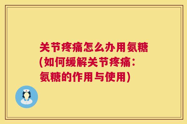 关节疼痛怎么办用氨糖(如何缓解关节疼痛:氨糖的作用与使用)