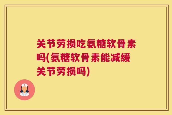 关节劳损吃氨糖软骨素吗(氨糖软骨素能减缓关节劳损吗) 关节劳损吃氨糖软骨素吗(氨糖软骨素能减缓关节劳损吗)