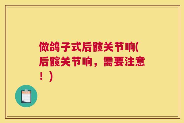 做鸽子式后髋关节响(后髋关节响,需要注意!)