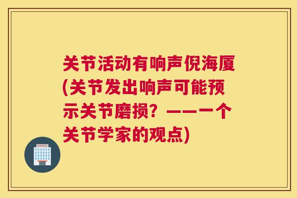 关节活动有响声倪海厦(关节发出响声可能预示关节磨损?——一个关节学家的观点) 关节活动有响声倪海厦(关节发出响声可能预示关节磨损?——一个关节学家的观点)