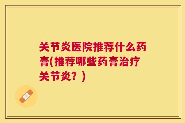 关节炎医院推荐什么药膏(推荐哪些药膏治疗关节炎？)