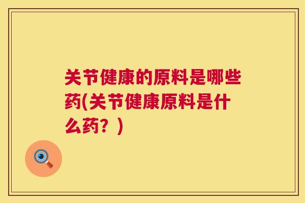 关节健康的原料是哪些药(关节健康原料是什么药?)