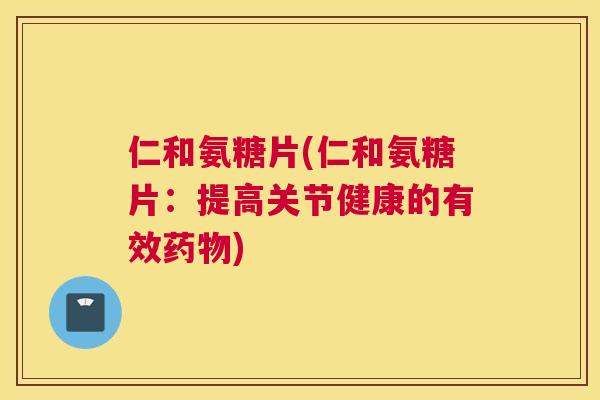 仁和氨糖片(仁和氨糖片:提高关节健康的有效药物)