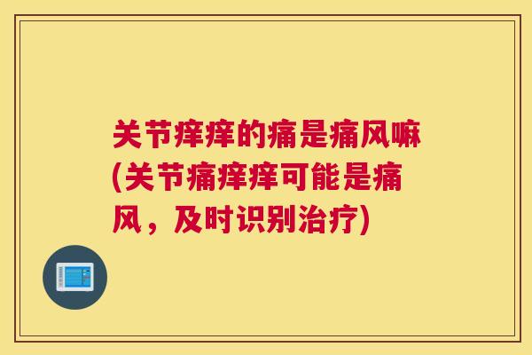 关节痒痒的痛是痛风嘛(关节痛痒痒可能是痛风，及时识别治疗)