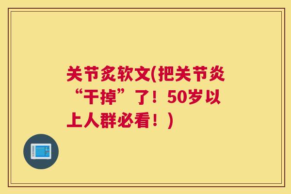 关节炙软文(把关节炎“干掉”了!50岁以上人群必看!)