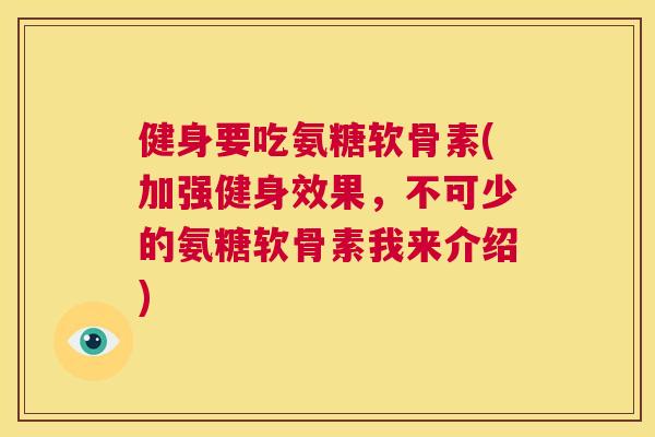 健身要吃氨糖软骨素(加强健身效果,不可少的氨糖软骨素我来介绍)