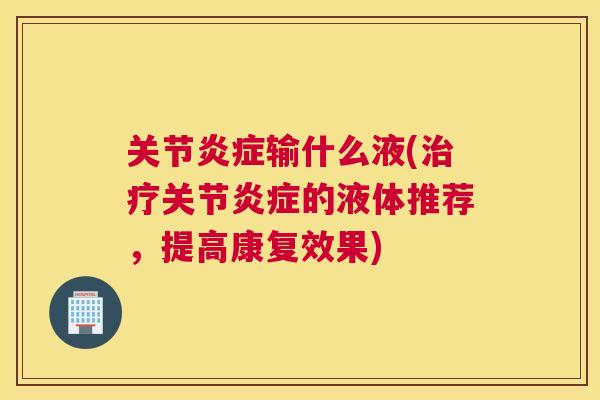 关节炎症输什么液(治疗关节炎症的液体推荐，提高康复效果)