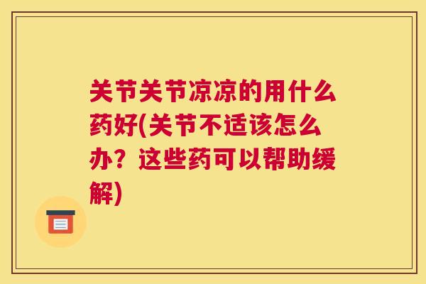 关节关节凉凉的用什么药好(关节不适该怎么办?这些药可以帮助缓解)