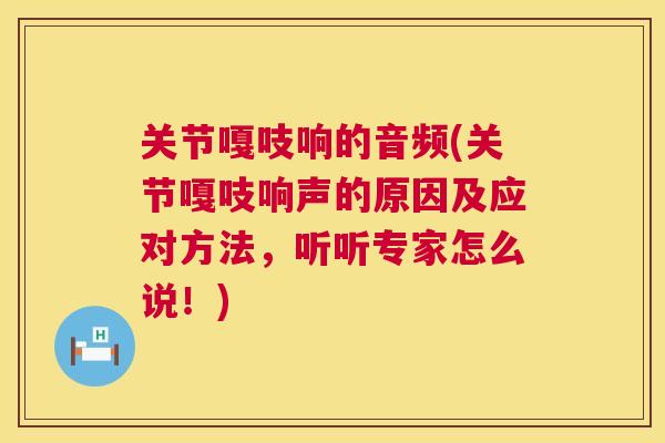 关节嘎吱响的音频(关节嘎吱响声的原因及应对方法,听听专家怎么说!)