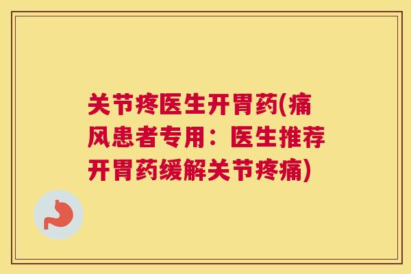 关节疼医生开胃药(痛风患者专用:医生推荐开胃药缓解关节疼痛)