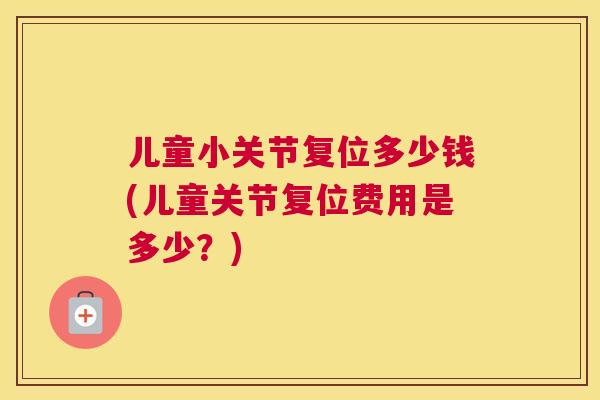 儿童小关节复位多少钱(儿童关节复位费用是多少？)