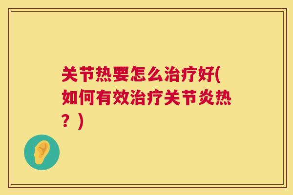 关节热要怎么治疗好(如何有效治疗关节炎热?)
