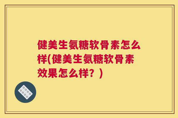 健美生氨糖软骨素怎么样(健美生氨糖软骨素效果怎么样?) 健美生氨糖软骨素怎么样(健美生氨糖软骨素效果怎么样?)