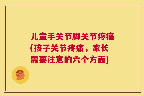 儿童手关节脚关节(孩子关节,家长需要注意的六个方面) 儿童手关节脚关节(孩子关节,家长需要注意的六个方面)