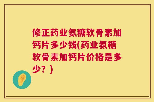 修正药业氨糖软骨素加钙片多少钱(药业氨糖软骨素加钙片价格是多少?) 修正药业氨糖软骨素加钙片多少钱(药业氨糖软骨素加钙片价格是多少?)