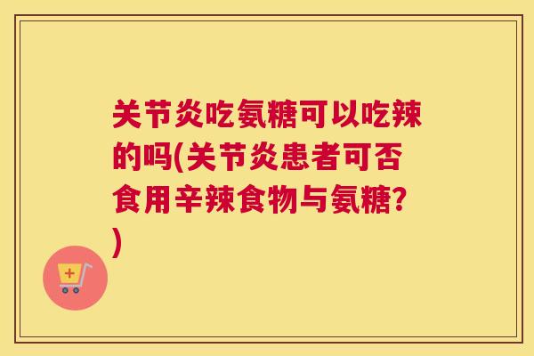 关节炎吃氨糖可以吃辣的吗(关节炎患者可否食用辛辣食物与氨糖?)