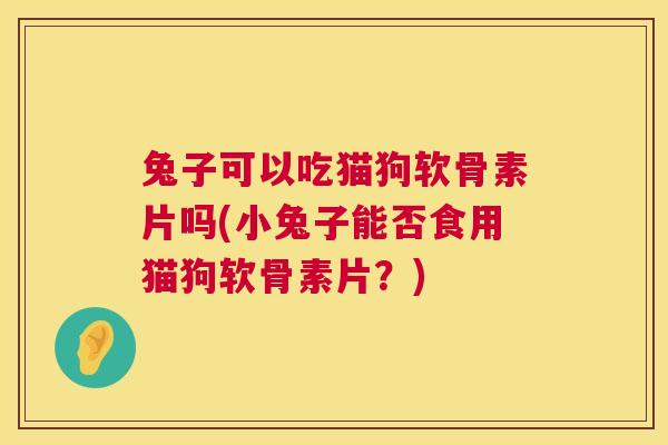 兔子可以吃猫狗软骨素片吗(小兔子能否食用猫狗软骨素片?)